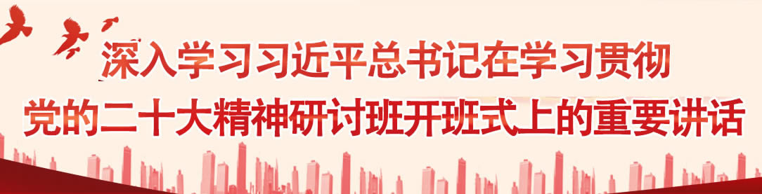 深入学习习近平总书记在学习贯彻党的二十大精神研讨班开班式上的重要讲话